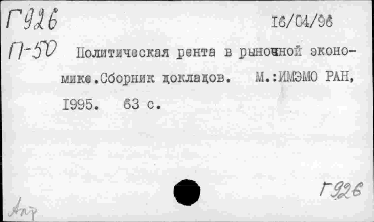 ﻿Г Ш	К/С4/54
/7'57? Политическая рента в рыночной экономике.Сборник докладов. М.:ИМЭМО РАН, 1995.	63 с.